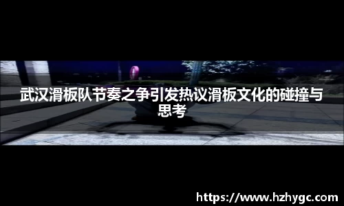 武汉滑板队节奏之争引发热议滑板文化的碰撞与思考