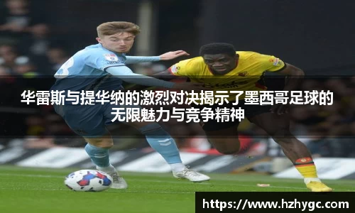华雷斯与提华纳的激烈对决揭示了墨西哥足球的无限魅力与竞争精神