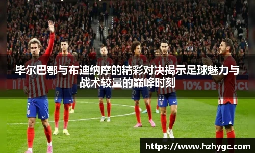 毕尔巴鄂与布迪纳摩的精彩对决揭示足球魅力与战术较量的巅峰时刻