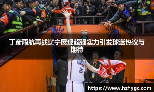 丁彦雨航再战辽宁展现超强实力引发球迷热议与期待