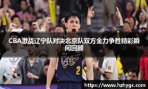 CBA激战辽宁队对决北京队双方全力争胜精彩瞬间回顾