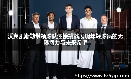 沃克凯斯勒带领球队迎接挑战展现年轻球员的无限潜力与未来希望