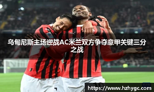 乌甸尼斯主场迎战AC米兰双方争夺意甲关键三分之战