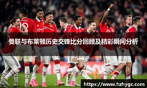 曼联与布莱顿历史交锋比分回顾及精彩瞬间分析
