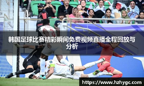 韩国足球比赛精彩瞬间免费视频直播全程回放与分析
