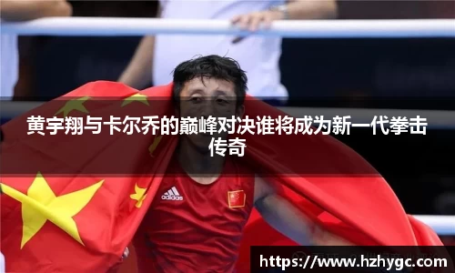 黄宇翔与卡尔乔的巅峰对决谁将成为新一代拳击传奇