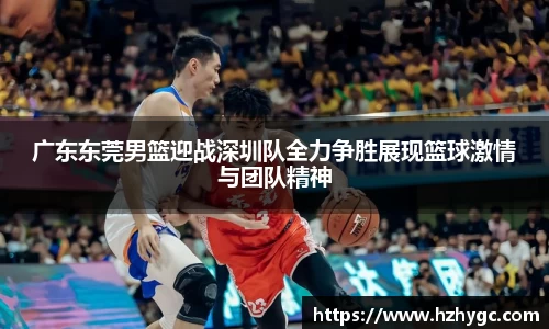 广东东莞男篮迎战深圳队全力争胜展现篮球激情与团队精神